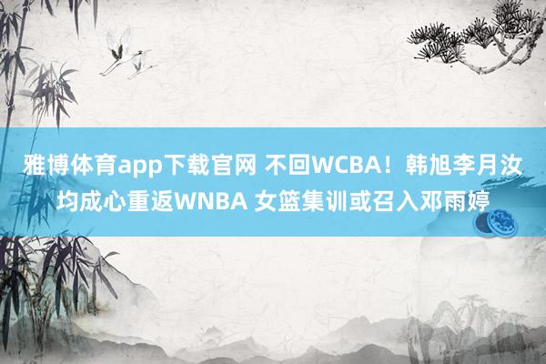 雅博体育app下载官网 不回WCBA！韩旭李月汝均成心重返WNBA 女篮集训或召入邓雨婷