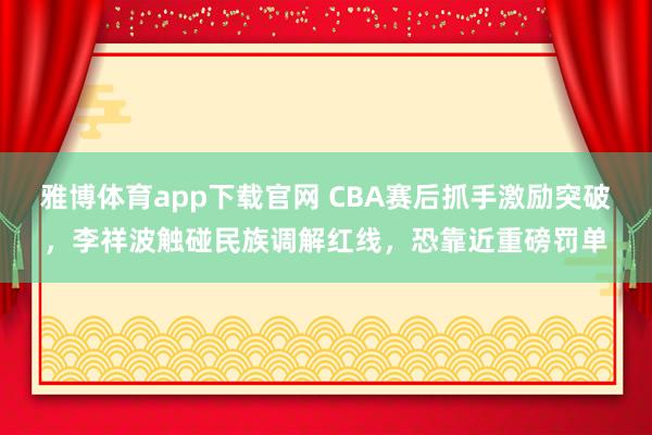 雅博体育app下载官网 CBA赛后抓手激励突破，李祥波触碰民族调解红线，恐靠近重磅罚单