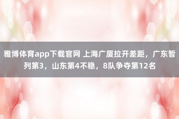 雅博体育app下载官网 上海广厦拉开差距,广东暂列第3,山东第4不稳,8队争夺第12名