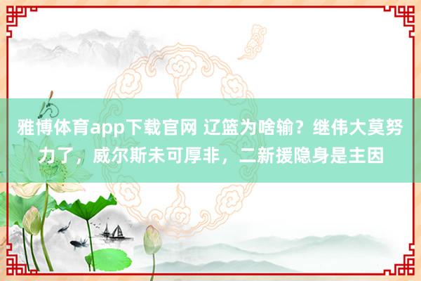 雅博体育app下载官网 辽篮为啥输？继伟大莫努力了，威尔斯未可厚非，二新援隐身是主因