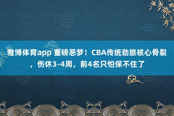 雅博体育app 重磅恶梦！CBA传统劲旅核心骨裂，伤休3-4周，前4名只怕保不住了