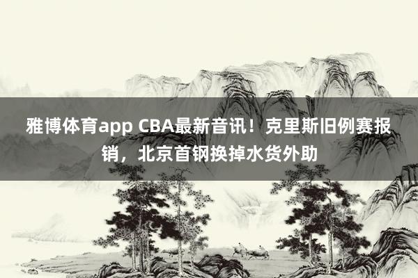 雅博体育app CBA最新音讯!克里斯旧例赛报销,北京首钢换掉水货外助