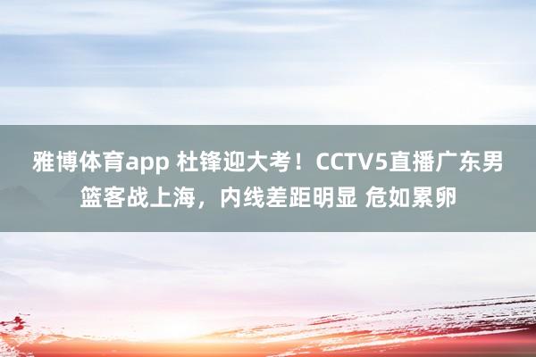 雅博体育app 杜锋迎大考！CCTV5直播广东男篮客战上海，内线差距明显 危如累卵