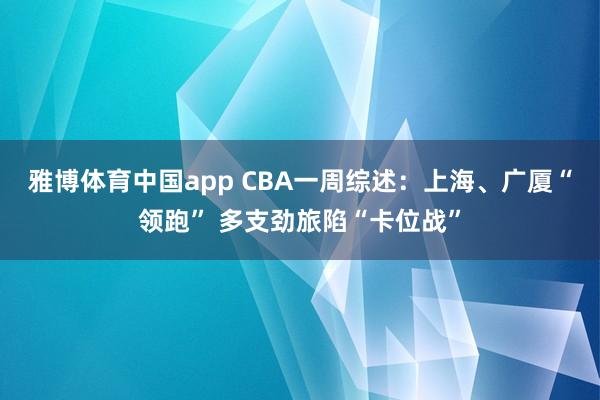 雅博体育中国app CBA一周综述：上海、广厦“领跑” 多支劲旅陷“卡位战”