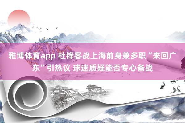 雅博体育app 杜锋客战上海前身兼多职“来回广东”引热议 球迷质疑能否专心备战