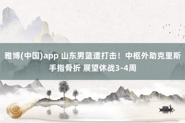 雅博(中国)app 山东男篮遭打击！中枢外助克里斯手指骨折 展望休战3-4周