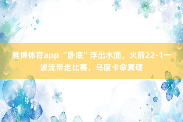 雅博体育app “卧底”浮出水面，火箭22-1一波流带走比赛，乌度卡命真硬