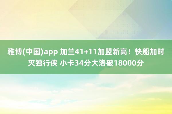 雅博(中国)app 加兰41+11加盟新高！快船加时灭独行侠 小卡34分大洛破18000分
