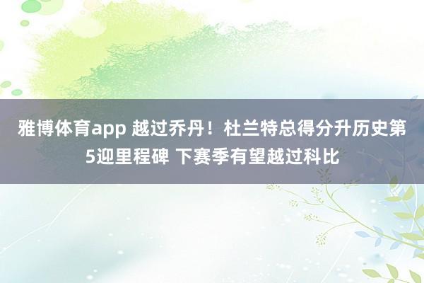 雅博体育app 越过乔丹！杜兰特总得分升历史第5迎里程碑 下赛季有望越过科比
