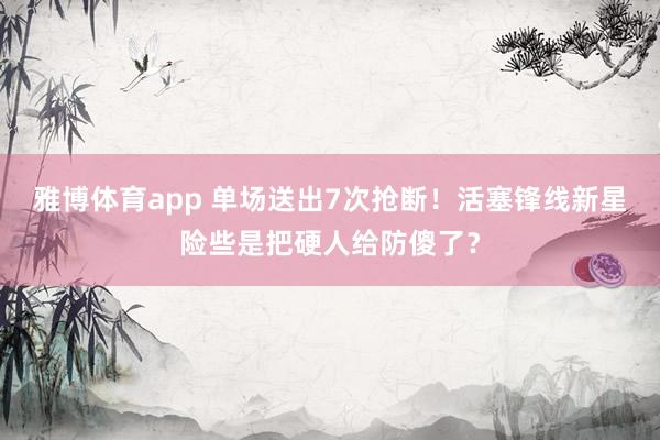 雅博体育app 单场送出7次抢断！活塞锋线新星险些是把硬人给防傻了？