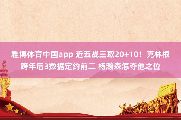 雅博体育中国app 近五战三取20+10！克林根跨年后3数据定约前二 杨瀚森怎夺他之位
