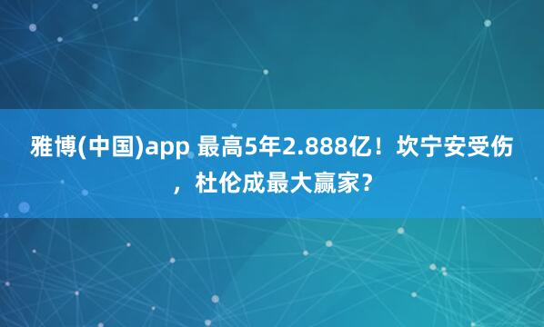 雅博(中国)app 最高5年2.888亿！坎宁安受伤，杜伦成最大赢家？
