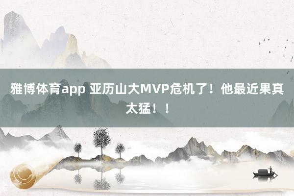 雅博体育app 亚历山大MVP危机了！他最近果真太猛！！