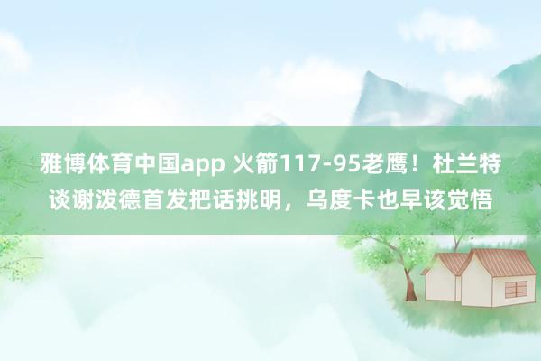 雅博体育中国app 火箭117-95老鹰！杜兰特谈谢泼德首发把话挑明，乌度卡也早该觉悟