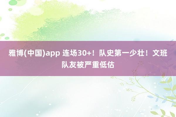 雅博(中国)app 连场30+！队史第一少壮！文班队友被严重低估
