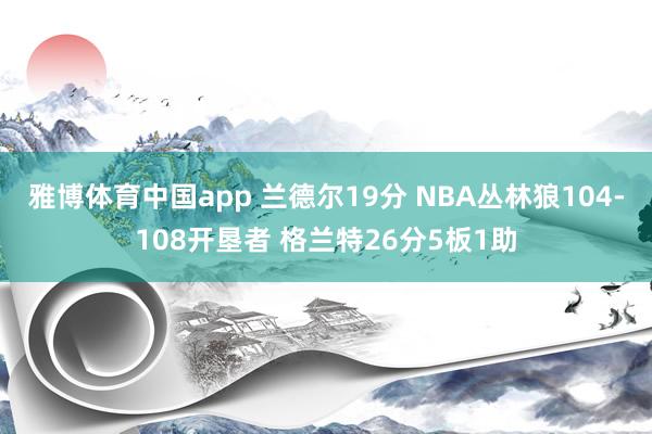 雅博体育中国app 兰德尔19分 NBA丛林狼104-108开垦者 格兰特26分5板1助