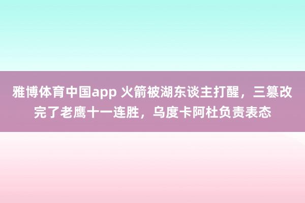 雅博体育中国app 火箭被湖东谈主打醒，三篡改完了老鹰十一连胜，乌度卡阿杜负责表态