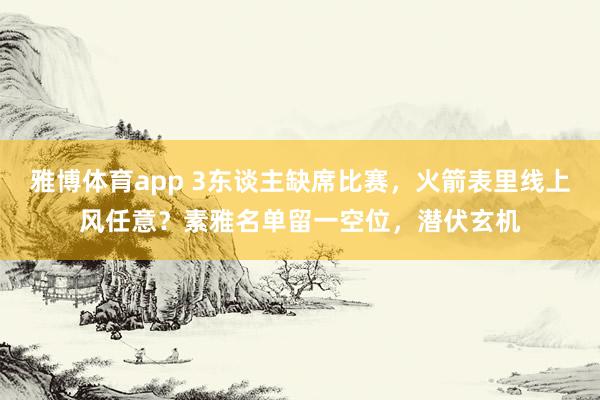 雅博体育app 3东谈主缺席比赛，火箭表里线上风任意？素雅名单留一空位，潜伏玄机