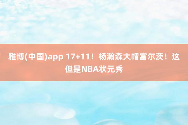 雅博(中国)app 17+11！杨瀚森大帽富尔茨！这但是NBA状元秀