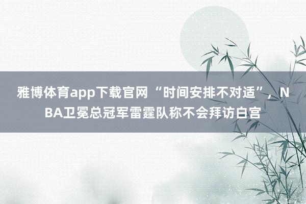 雅博体育app下载官网 “时间安排不对适”，NBA卫冕总冠军雷霆队称不会拜访白宫