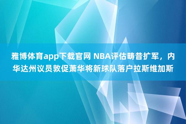 雅博体育app下载官网 NBA评估畴昔扩军，内华达州议员敦促萧华将新球队落户拉斯维加斯