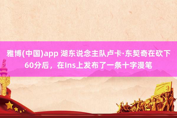 雅博(中国)app 湖东说念主队卢卡·东契奇在砍下60分后，在Ins上发布了一条十字漫笔