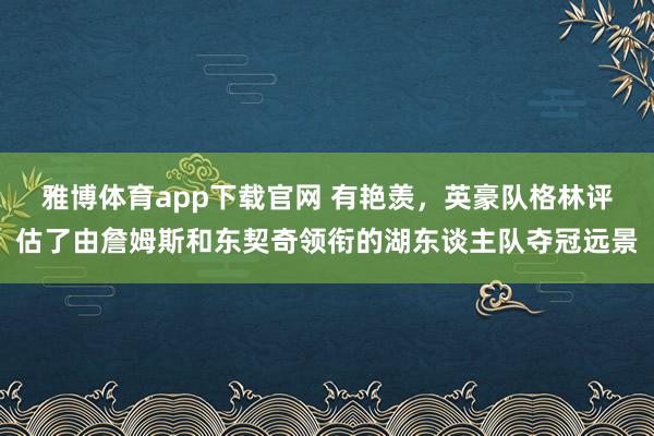 雅博体育app下载官网 有艳羡，英豪队格林评估了由詹姆斯和东契奇领衔的湖东谈主队夺冠远景