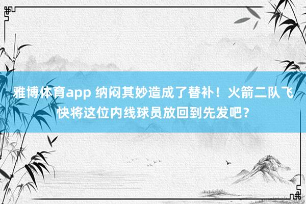 雅博体育app 纳闷其妙造成了替补！火箭二队飞快将这位内线球员放回到先发吧？
