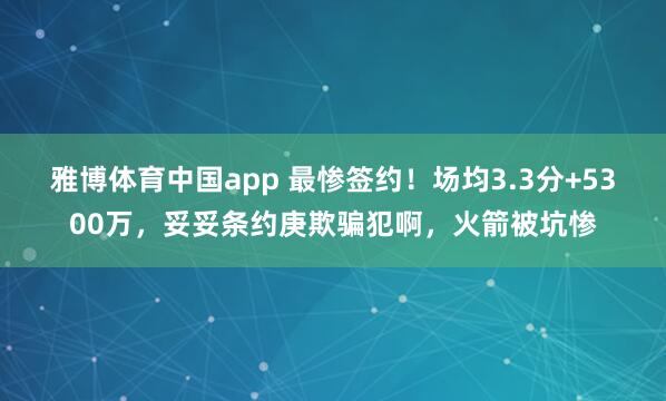 雅博体育中国app 最惨签约！场均3.3分+5300万，妥妥条约庚欺骗犯啊，火箭被坑惨