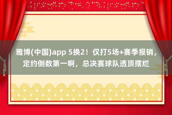 雅博(中国)app 5换2！仅打5场+赛季报销，定约倒数第一啊，总决赛球队透顶摆烂