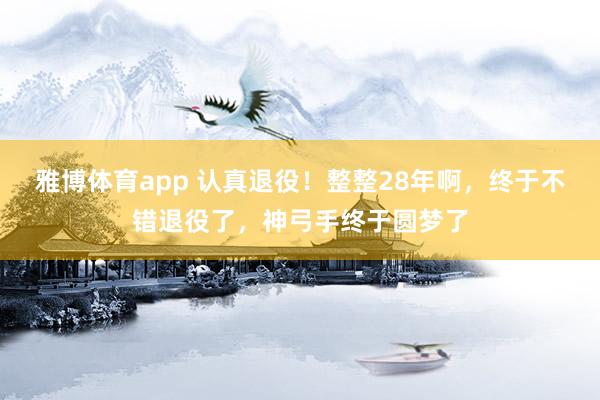 雅博体育app 认真退役！整整28年啊，终于不错退役了，神弓手终于圆梦了