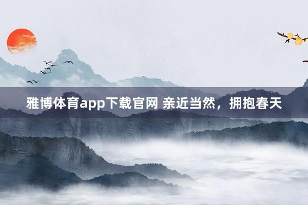 雅博体育app下载官网 亲近当然，拥抱春天