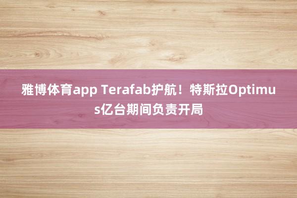 雅博体育app Terafab护航！特斯拉Optimus亿台期间负责开局