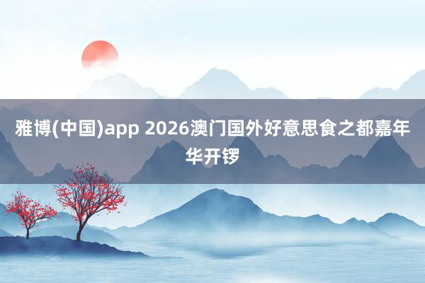 雅博(中国)app 2026澳门国外好意思食之都嘉年华开锣