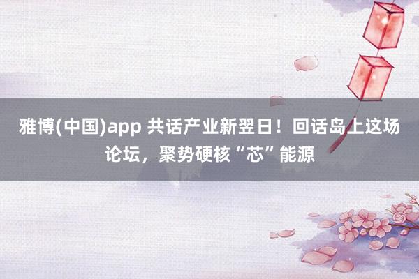 雅博(中国)app 共话产业新翌日！回话岛上这场论坛，聚势硬核“芯”能源