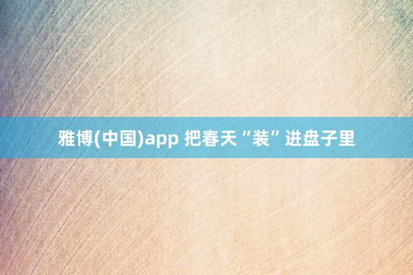 雅博(中国)app 把春天“装”进盘子里