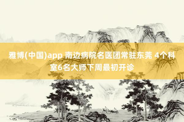 雅博(中国)app 南边病院名医团常驻东莞 4个科室6名大师下周最初开诊