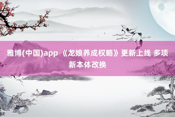 雅博(中国)app 《龙娘养成权略》更新上线 多项新本体改换
