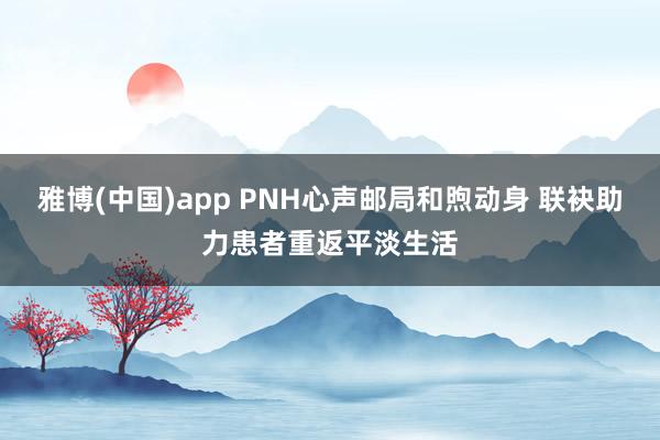 雅博(中国)app PNH心声邮局和煦动身 联袂助力患者重返平淡生活
