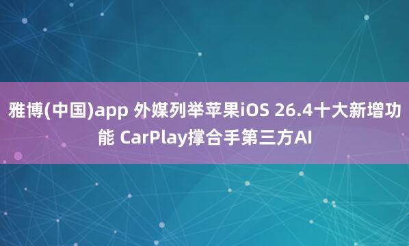 雅博(中国)app 外媒列举苹果iOS 26.4十大新增功能 CarPlay撑合手第三方AI