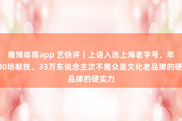雅博体育app 艺快评｜上话入选上海老字号，年均600场献技、33万东说念主次不雅众是文化老品牌的硬实力