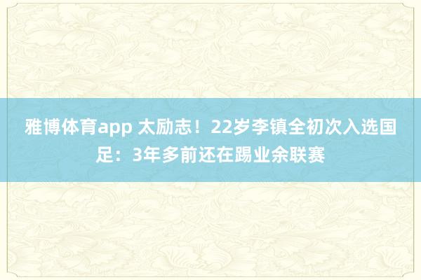 雅博体育app 太励志！22岁李镇全初次入选国足：3年多前还在踢业余联赛