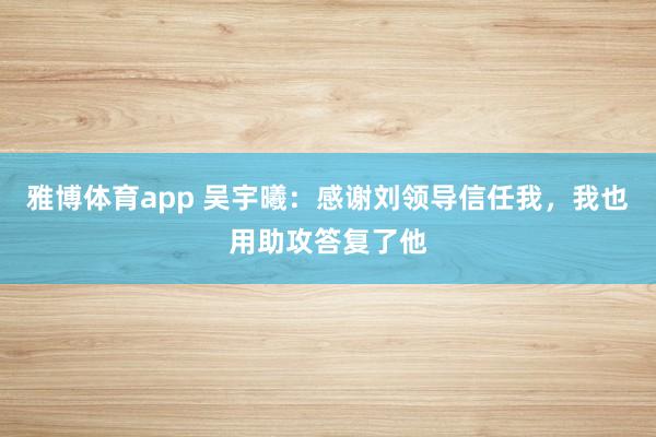 雅博体育app 吴宇曦：感谢刘领导信任我，我也用助攻答复了他