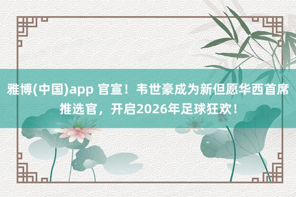 雅博(中国)app 官宣！韦世豪成为新但愿华西首席推选官，开启2026年足球狂欢！