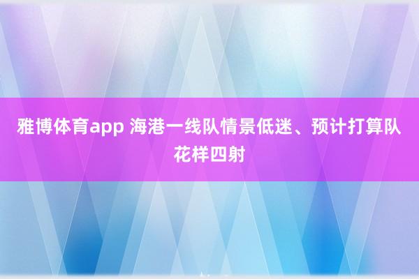 雅博体育app 海港一线队情景低迷、预计打算队花样四射