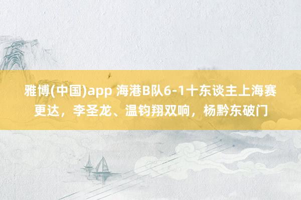 雅博(中国)app 海港B队6-1十东谈主上海赛更达，李圣龙、温钧翔双响，杨黔东破门