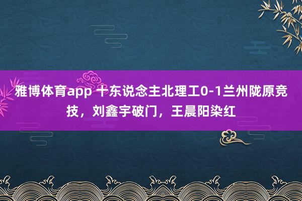 雅博体育app 十东说念主北理工0-1兰州陇原竞技，刘鑫宇破门，王晨阳染红