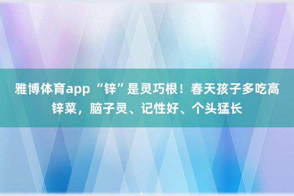 雅博体育app “锌”是灵巧根！春天孩子多吃高锌菜，脑子灵、记性好、个头猛长