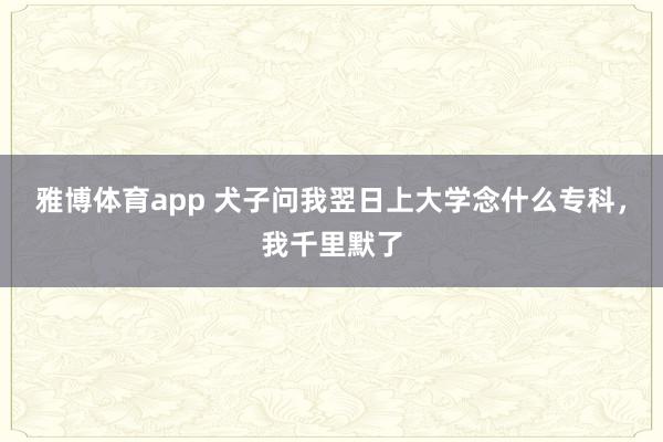 雅博体育app 犬子问我翌日上大学念什么专科，我千里默了