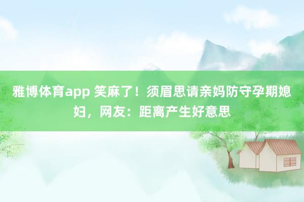 雅博体育app 笑麻了！须眉思请亲妈防守孕期媳妇，网友：距离产生好意思